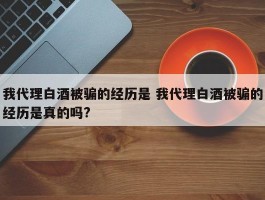 我代理白酒被骗的经历是 我代理白酒被骗的经历是真的吗?