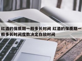 红酒的保质期一般多长时间 红酒的保质期一般多长时间度数决定存放时间