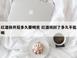 红酒拆开后多久要喝完 红酒拆封了多久不能喝