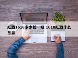 红酒1618多少钱一瓶 1618红酒什么意思