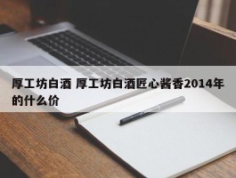 厚工坊白酒 厚工坊白酒匠心酱香2014年的什么价