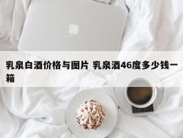 乳泉白酒价格与图片 乳泉酒46度多少钱一箱