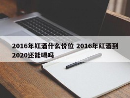 2016年红酒什么价位 2016年红酒到2020还能喝吗