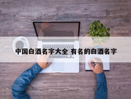 中国白酒名字大全 有名的白酒名字