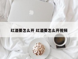 红酒要怎么开 红酒要怎么开视频