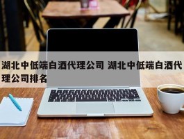 湖北中低端白酒代理公司 湖北中低端白酒代理公司排名