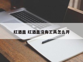 红酒盖 红酒盖没有工具怎么开