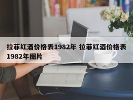 拉菲红酒价格表1982年 拉菲红酒价格表1982年图片