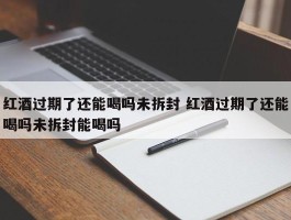 红酒过期了还能喝吗未拆封 红酒过期了还能喝吗未拆封能喝吗