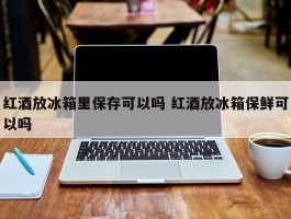 红酒放冰箱里保存可以吗 红酒放冰箱保鲜可以吗