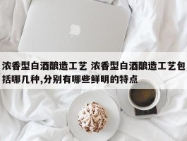 浓香型白酒酿造工艺 浓香型白酒酿造工艺包括哪几种,分别有哪些鲜明的特点