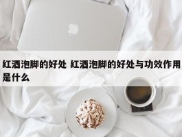 红酒泡脚的好处 红酒泡脚的好处与功效作用是什么