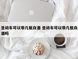 坐动车可以带几瓶白酒 坐动车可以带几瓶白酒吗