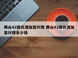 佛山42度白酒加盟代理 佛山42度白酒加盟代理多少钱