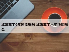 红酒放了6年还能喝吗 红酒放了六年还能喝么