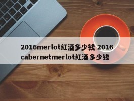 2016merlot红酒多少钱 2016cabernetmerlot红酒多少钱