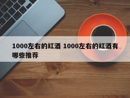 1000左右的红酒 1000左右的红酒有哪些推荐