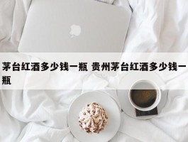 茅台红酒多少钱一瓶 贵州茅台红酒多少钱一瓶