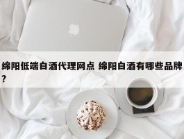 绵阳低端白酒代理网点 绵阳白酒有哪些品牌?