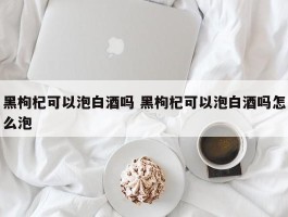 黑枸杞可以泡白酒吗 黑枸杞可以泡白酒吗怎么泡