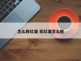 怎么挑红酒 买红酒怎么挑