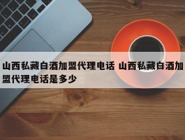 山西私藏白酒加盟代理电话 山西私藏白酒加盟代理电话是多少