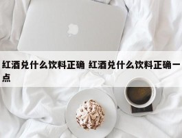 红酒兑什么饮料正确 红酒兑什么饮料正确一点