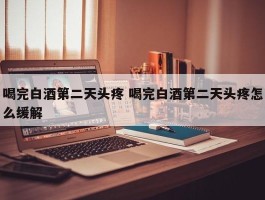 喝完白酒第二天头疼 喝完白酒第二天头疼怎么缓解