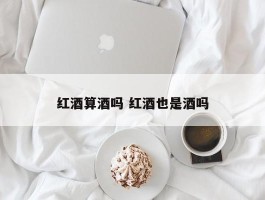 红酒算酒吗 红酒也是酒吗