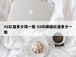 92红酒多少钱一瓶 92珍藏版红酒多少一瓶