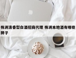 株洲清香型白酒招商代理 株洲本地酒有哪些牌子