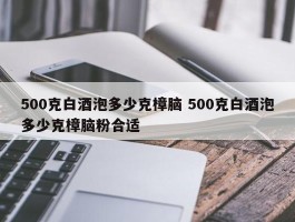 500克白酒泡多少克樟脑 500克白酒泡多少克樟脑粉合适