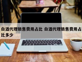 白酒代理销售费用占比 白酒代理销售费用占比多少