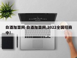 白酒加盟网 白酒加盟网,2022全国招商中!