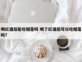 喝红酒后能吃榴莲吗 喝了红酒后可以吃榴莲吗?