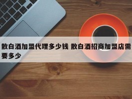 散白酒加盟代理多少钱 散白酒招商加盟店需要多少