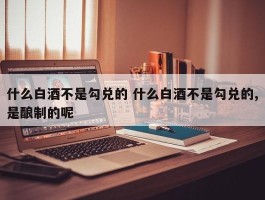 什么白酒不是勾兑的 什么白酒不是勾兑的,是酿制的呢