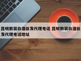 昆明散装白酒批发代理电话 昆明散装白酒批发代理电话地址