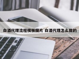 白酒代理流程模板图片 白酒代理怎么做的