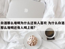 白酒那么难喝为什么还有人喜欢 为什么白酒那么难喝还有人喝上瘾?