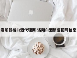 洛阳低档白酒代理商 洛阳白酒销售招聘信息