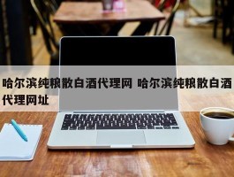 哈尔滨纯粮散白酒代理网 哈尔滨纯粮散白酒代理网址