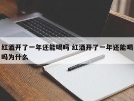 红酒开了一年还能喝吗 红酒开了一年还能喝吗为什么