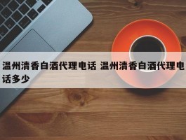 温州清香白酒代理电话 温州清香白酒代理电话多少