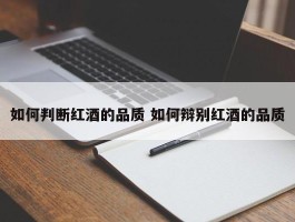 如何判断红酒的品质 如何辩别红酒的品质