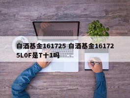 白酒基金161725 白酒基金161725L0F是T十1吗