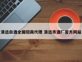 清远白酒全国招商代理 清远市酒厂官方网站