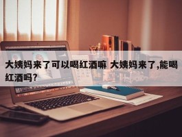 大姨妈来了可以喝红酒嘛 大姨妈来了,能喝红酒吗?