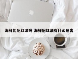 海鲜能配红酒吗 海鲜配红酒有什么危害