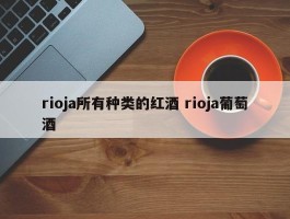 rioja所有种类的红酒 rioja葡萄酒